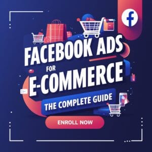 Facebook Ads Course for E-Commerce: The Complete Guide